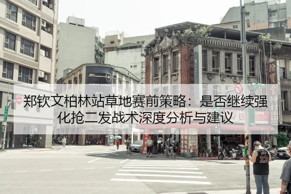 郑钦文柏林站草地赛前策略：是否继续强化抢二发战术深度分析与建议