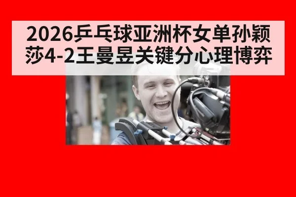 2026乒乓球亚洲杯女单孙颖莎4-2王曼昱关键分心理博弈