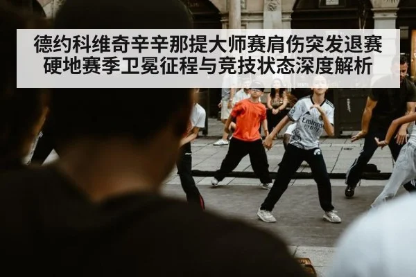 德约科维奇辛辛那提大师赛肩伤突发退赛 硬地赛季卫冕征程与竞技状态深度解析