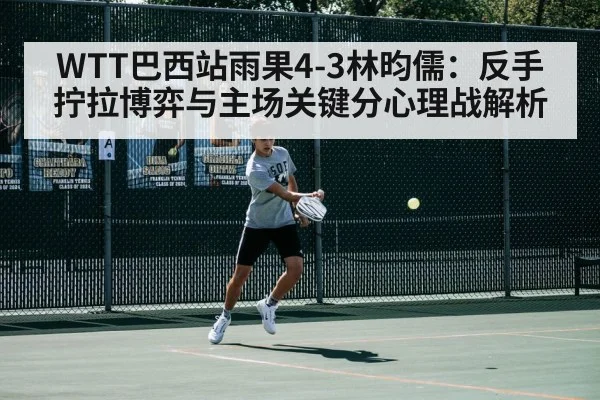 WTT巴西站雨果4-3林昀儒:反手拧拉博弈与主场关键分心理战解析
