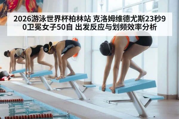 2026游泳世界杯柏林站 克洛姆维德尤斯23秒90卫冕女子50自 出发反应与划频效率分析