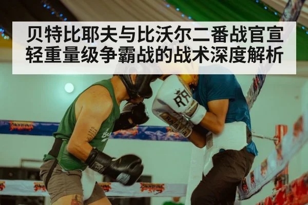 贝特比耶夫与比沃尔二番战官宣 轻重量级争霸战的战术深度解析